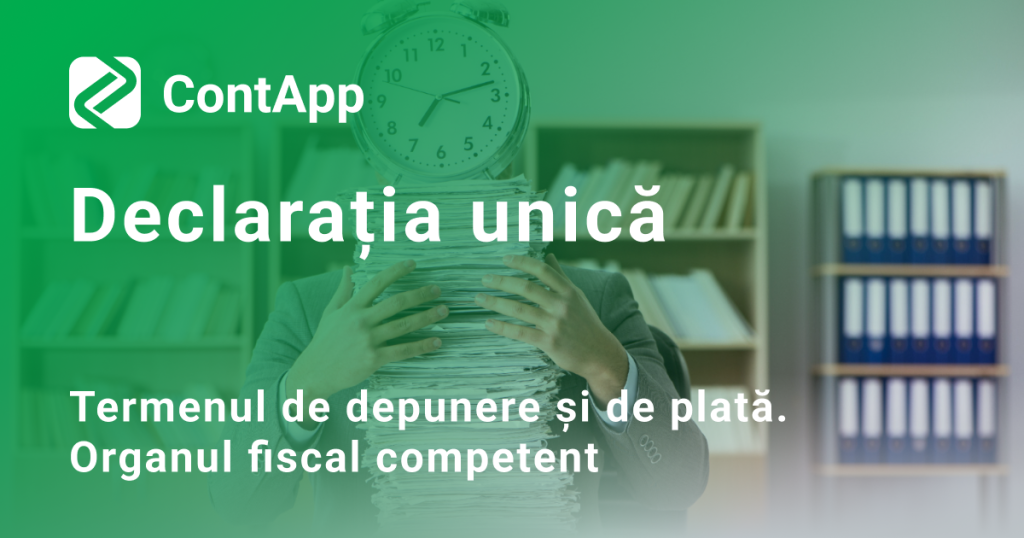 Declaratia unica. Termenul de depunere și de plată. Organul fiscal competent